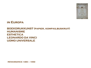 RENAISSANCE  1400 – 1650 in Europa   BOEKDRUKKUNST (papier, kompas,buskruit) HUMANISME ESTHETICA LEONARDO DA VINCI  UOMO UNIVERSALE 