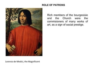 Lorenzo de Medici, the Magnificent
ROLE OF PATRONS
Rich members of the bourgeoisie
and the Church were the
commisioners of many works of
art, as a sign of social prestige.
 