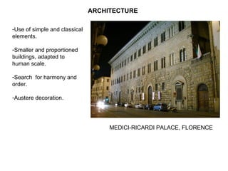 ARCHITECTURE
-Use of simple and classical
elements.
-Smaller and proportioned
buildings, adapted to
human scale.
-Search for harmony and
order.
-Austere decoration.
MEDICI-RICARDI PALACE, FLORENCE
 
