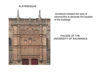 PLATERESQUE
-Architects imitated the work of
silversmiths to decorate the facades
of the buildings
FACADE OF THE
UNIVERSITY OF SALAMANCA
 