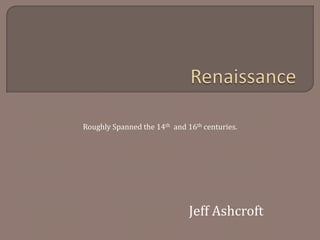 Renaissance Roughly Spanned the 14th  and 16th centuries. Jeff Ashcroft 