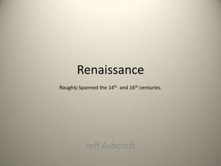 Renaissance Roughly Spanned the 14th  and 16th centuries. Jeff Ashcroft 