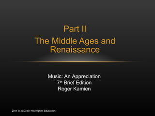 Part II The Middle Ages and Renaissance 2011 © McGraw-Hill Higher Education Music: An Appreciation 7 th  Brief Edition Roger Kamien 