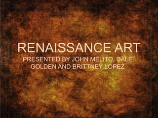 RENAISSANCE ART
PRESENTED BY JOHN MELITO, DALE
  GOLDEN AND BRITTNEY LOPEZ
 