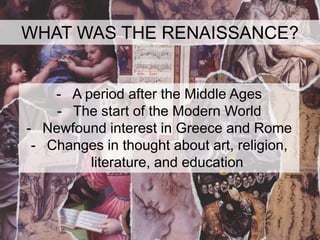 WHAT WAS THE RENAISSANCE?


    - A period after the Middle Ages
    - The start of the Modern World
- Newfound interest in Greece and Rome
 - Changes in thought about art, religion,
         literature, and education
 
