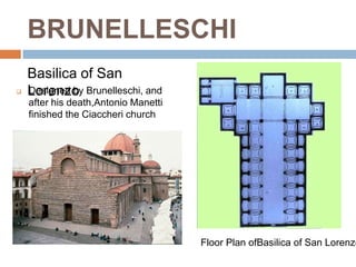 BRUNELLESCHI
    Basilica of San
   Lorenzo Brunelleschi, and
    Designed by
    after his death,Antonio Manetti
    finished the Ciaccheri church




                                      Floor Plan ofBasilica of San Lorenzo
 