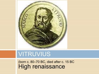 VITRUVIUS
(born c. 80–70 BC, died after c. 15 BC
High renaissance
 