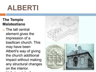 ALBERTI
The Tempio
Malatestiano
 The tall central
  element gives the
  impression of a
  basilican church. This
  may have been
  Alberti's way of giving
  the church additional
  impact without making
  any structural changes
  on the interior.
 