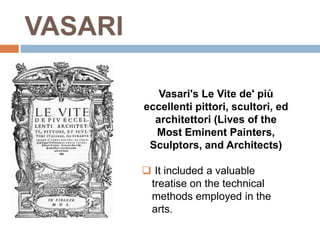 VASARI

            Vasari's Le Vite de' più
         eccellenti pittori, scultori, ed
           architettori (Lives of the
           Most Eminent Painters,
          Sculptors, and Architects)

          It included a valuable
          treatise on the technical
          methods employed in the
          arts.
 