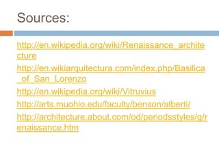 Sources:
http://en.wikipedia.org/wiki/Renaissance_archite
cture
http://en.wikiarquitectura.com/index.php/Basilica
_of_San_Lorenzo
http://en.wikipedia.org/wiki/Vitruvius
http://arts.muohio.edu/faculty/benson/alberti/
http://architecture.about.com/od/periodsstyles/g/r
enaissance.htm
 