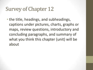 Survey of Chapter 12
• the title, headings, and subheadings,
  captions under pictures, charts, graphs or
  maps, review questions, introductory and
  concluding paragraphs, and summary of
  what you think this chapter (unit) will be
  about
 