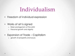 Individualism
• Freedom of individual expression

• Works of art is signed
o Role/ protagonism of the artist
o Personal growth and dignity

• Expansion of Trade – Capitalism
o growth of prosperity and luxury

 