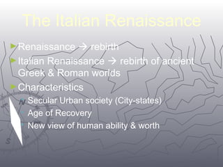 The Italian Renaissance 
►Renaissance  rebirth 
►Italian Renaissance  rebirth of ancient 
Greek & Roman worlds 
►Characteristics 
11 
 Secular Urban society (City-states) 
 Age of Recovery 
 New view of human ability & worth 
 