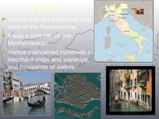 1122 
Venice 
►Venice was the wealthiest city-state 
of the Renaissance. 
►It was a port city on the 
Mediterranean. 
►Venice maintained hundreds of 
merchant ships and warships, 
and thousands of sailors. 
 