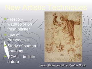 New Artistic Techniques 
►Fresco – 
watercolor on 
fresh plaster 
►Law of 
Perspective 
►Study of human 
anatomy 
►GOAL – imitate 
nature 
2233 
FFrroomm MMiicchheellaannggeelloo’’ss SSkkeettcchh BBooookk 
 