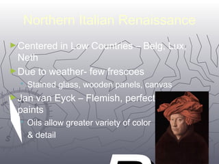 Northern Italian Renaissance 
►Centered in Low Countries – Belg, Lux, 
Neth 
►Due to weather- few frescoes 
 Stained glass, wooden panels, canvas 
►Jan van Eyck – Flemish, perfected use of oil 
paints 
 Oils allow greater variety of color 
& detail 
PP 
3333 
 