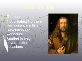 3344 
Albrecht Durer 
►German 
►1 of greatest Northern 
Renaissance artists 
►Revolutionized 
woodcuts 
►Studied in Italy on 
several different 
occasions 
 