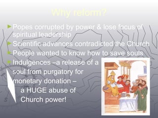 5511 
Why reform? 
►Popes corrupted by power & lose focus of 
spiritual leadership 
►Scientific advances contradicted the Church 
►People wanted to know how to save souls 
►Indulgences –a release of a 
soul from purgatory for 
monetary donation – 
a HUGE abuse of 
Church power! 
 