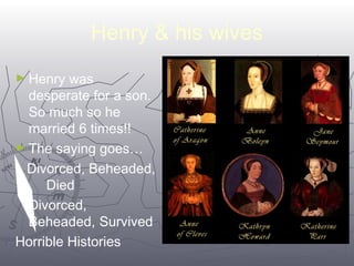 Henry & his wives 
6655 
►Henry was 
desperate for a son. 
So much so he 
married 6 times!! 
►The saying goes… 
Divorced, Beheaded, 
Died 
Divorced, 
Beheaded, Survived 
Horrible Histories 
 