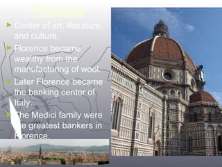 77 
Florence 
►Center of art, literature, 
and culture. 
►Florence became 
wealthy from the 
manufacturing of wool. 
►Later Florence became 
the banking center of 
Italy. 
►The Medici family were 
the greatest bankers in 
Florence. 
 