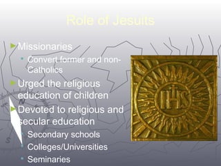 7700 
Role of Jesuits 
►Missionaries 
 Convert former and non- 
Catholics 
►Urged the religious 
education of children 
►Devoted to religious and 
secular education 
 Secondary schools 
 Colleges/Universities 
 Seminaries 
 