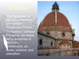 88 
Florence 
►The Renaissance 
started in Florence 
and spread 
throughout Europe. 
►Competition between 
the Italian city-states 
led to advances in 
literature, 
architecture, art, 
music, science, and 
education. 
 