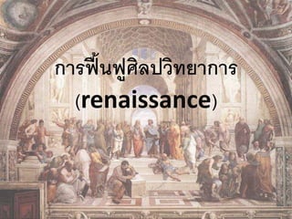การฟื้นฟูศิลปวิทยาการ 
(renaissance) 
 