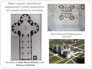 Plans - square, symmetrical
appearance in which proportions
are usually based on a module
The Basilica di Santa Maria del Fiore or the
Florence Cathedral
Plan of Chateau de Chamborg, France
1519-1527
 