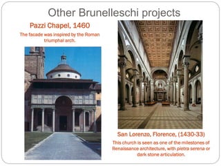 Other Brunelleschi projects
Pazzi Chapel, 1460
The facade was inspired by the Roman
triumphal arch.
San Lorenzo, Florence, (1430-33)
This church is seen as one of the milestones of
Renaissance architecture, with pietra serena or
dark stone articulation.
 