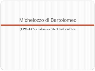 Michelozzo di Bartolomeo
(1396-1472) Italian architect and sculptor.
 