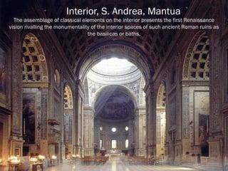 Interior, S. Andrea, Mantua
The assemblage of classical elements on the interior presents the first Renaissance
vision rivalling the monumentality of the interior spaces of such ancient Roman ruins as
the basilicas or baths.
 