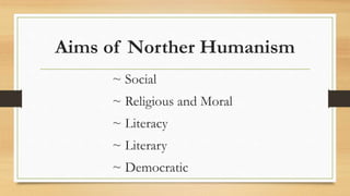 Aims of Norther Humanism
~ Social
~ Religious and Moral
~ Literacy
~ Literary
~ Democratic
 