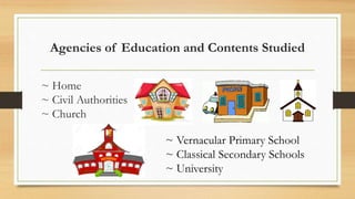 Agencies of Education and Contents Studied
~ Home
~ Civil Authorities
~ Church
~ Vernacular Primary School
~ Classical Secondary Schools
~ University
 