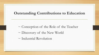 Outstanding Contributions to Education
~ Conception of the Role of the Teacher
~ Discovery of the New World
~ Industrial Revolution
 