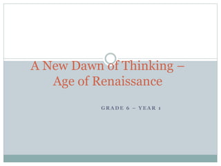 G R A D E 6 – Y E A R 1
A New Dawn of Thinking –
Age of Renaissance
 