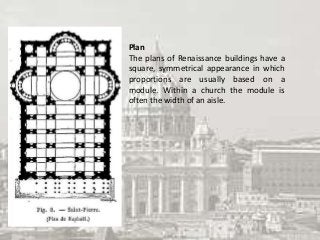 Plan
The plans of Renaissance buildings have a
square, symmetrical appearance in which
proportions are usually based on a
module. Within a church the module is
often the width of an aisle.
 