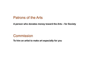 Patrons of the Arts
A person who donates money toward the Arts – for Society
Commission
To hire an artist to make art especially for you
 