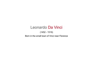 Leonardo Da Vinci
(1452 - 1519)
Born in the small town of Vinci near Florence
 