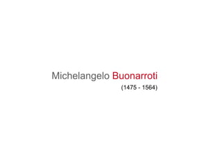 Leonardo DaVinci
Mona Lisa
1503 -1505
Oil on Wood
Leonardo DaVinci
Mona Lisa
1503 -1505
Oil on Wood
• Atmospheric Perspective (Background
is duller and less clear) – “Sfumato”
• Icon of Western Art (most recognized
painting)
• Mystery (Who is she? Why is she
smiling?
• Painting Cropped in Size - originally
larger
• Located in the Louvre Museum, Paris
Michelangelo Buonarroti
(1475 - 1564)
 