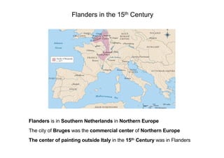Flanders in the 15th Century
Flanders is in Southern Netherlands in Northern Europe
The city of Bruges was the commercial center of Northern Europe
The center of painting outside Italy in the 15th Century was in Flanders
 