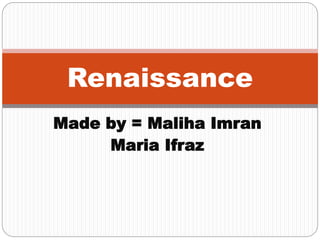 Made by = Maliha Imran
Maria Ifraz
Renaissance
 