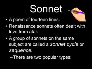 Sonnet
• A poem of fourteen lines.
• Renaissance sonnets often dealt with
love from afar.
• A group of sonnets on the same
subject are called a sonnet cycle or
sequence.
–There are two popular types:
 