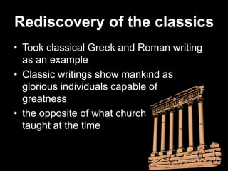 Rediscovery of the classics
• Took classical Greek and Roman writing
as an example
• Classic writings show mankind as
glorious individuals capable of
greatness
• the opposite of what church
taught at the time
 