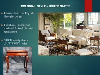 COLONIAL STYLE – UNITED STATES
 Interiors based on English
Georgian design
 Furnitures – mixture of
medieval &Anglo flemish
renaissance
 STICK variety chairs
,BUTTERFLY tables
 