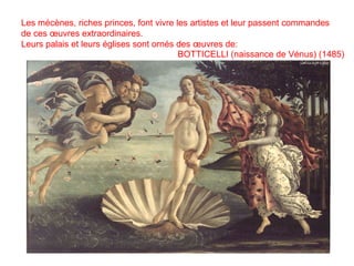 Les mécènes, riches princes, font vivre les artistes et leur passent commandes
de ces œuvres extraordinaires.
Leurs palais et leurs églises sont ornés des œuvres de:
BOTTICELLI (naissance de Vénus) (1485)
 