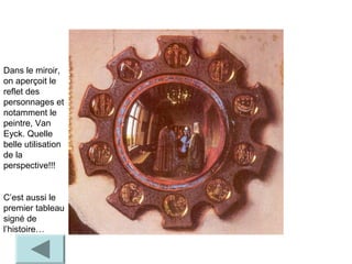 Dans le miroir,
on aperçoit le
reflet des
personnages et
notamment le
peintre, Van
Eyck. Quelle
belle utilisation
de la
perspective!!!
C’est aussi le
premier tableau
signé de
l’histoire…
 