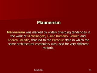 Mannerism Mannerism  was marked by widely diverging tendencies in the work of  Michelangelo ,  Giulio  Romano ,  Peruzzi  and  Andrea Palladio , that led to the  Baroque  style in which the same architectural vocabulary was used for very different rhetoric. 