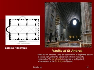 Vaults at St Andrea Vaults do not have ribs. They are semi-circular or segmental and on a square plan, unlike the Gothic vault which is frequently rectangular. The  barrel vault , is returned to architectural vocabulary as at the  St. Andrea  in Mantua. Basilica Maxentius 