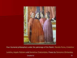 Four Humanist philosophers under the patronage of the Medici:  Marsilio   Ficino ,  Cristoforo   Landino ,  Angelo  Poliziano  and  Demetrius  Chalcondyles . Fresco by  Domenico  Ghirlandaio .   