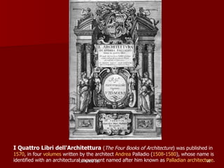 I Quattro Libri dell'Architettura   ( The Four Books of Architecture ) was published in  1570 , in four  volumes  written by the architect  Andrea  Palladio  ( 1508 - 1580 ), whose name is identified with an architectural movement named after him known as  Palladian architecture .  